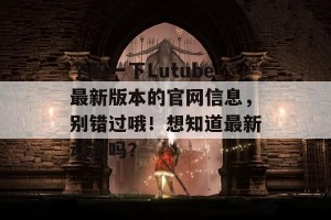 了解一下Lutube最新版本的官网信息，别错过哦！想知道最新动态吗？