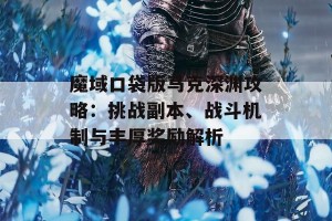 魔域口袋版马克深渊攻略：挑战副本、战斗机制与丰厚奖励解析