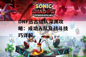 DNF远古组队深渊攻略：成功入队及战斗技巧详解