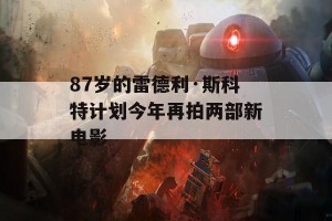 87岁的雷德利·斯科特计划今年再拍两部新电影