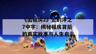 《出租房2》公的浮之7中字：揭秘租房背后的真实故事与人生启示