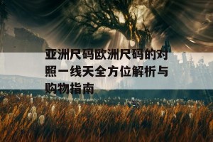 亚洲尺码欧洲尺码的对照一线天全方位解析与购物指南