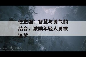 任志强：智慧与勇气的结合，激励年轻人勇敢追梦