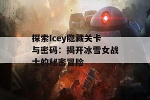 探索Icey隐藏关卡与密码：揭开冰雪女战士的秘密冒险