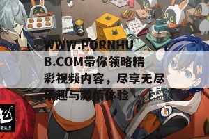 WWW.РОRNHUB.СОM带你领略精彩视频内容，尽享无尽乐趣与激情体验