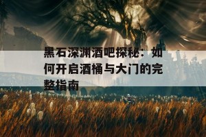 黑石深渊酒吧探秘：如何开启酒桶与大门的完整指南