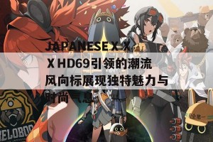 JAPANESEⅩⅩⅩHD69引领的潮流风向标展现独特魅力与时尚气息