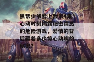 黑帮少爷爱上我第4集心动时刻揭露秘密情感的危险游戏，爱情的背后藏着多少惊心动魄的秘密？