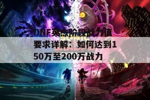 DNF英杰阶段战力值要求详解：如何达到150万至200万战力？