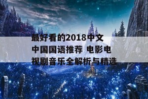 最好看的2018中文中国国语推荐 电影电视剧音乐全解析与精选