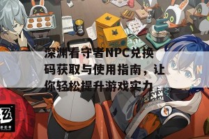 深渊看守者NPC兑换码获取与使用指南，让你轻松提升游戏实力