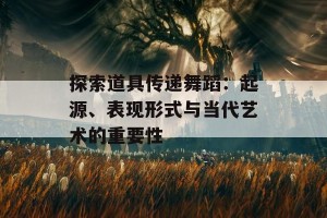 探索道具传递舞蹈：起源、表现形式与当代艺术的重要性