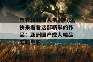 想看精品成人电影吗？快来看看这部精彩的作品：亚洲国产成人精品无码电影