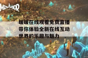 暖暖在线观看免费直播带你体验全新在线互动世界的乐趣与魅力