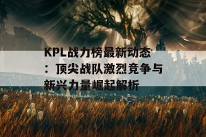 KPL战力榜最新动态：顶尖战队激烈竞争与新兴力量崛起解析