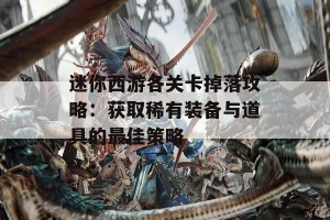 迷你西游各关卡掉落攻略：获取稀有装备与道具的最佳策略