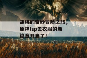 胡桃的奇妙冒险之旅，原神lsp去衣服的新篇章开启了！