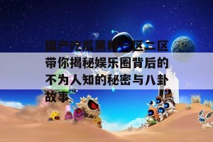 国产吃瓜黑料一区二区带你揭秘娱乐圈背后的不为人知的秘密与八卦故事