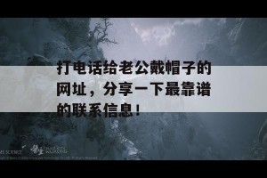 打电话给老公戴帽子的网址，分享一下最靠谱的联系信息！