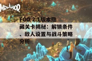 FGO 2.1版本隐藏关卡揭秘：解锁条件、敌人设置与战斗策略分析