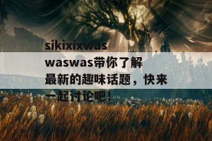 sikixixwaswaswas带你了解最新的趣味话题，快来一起讨论吧！