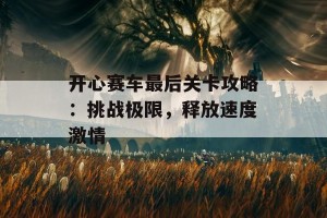 开心赛车最后关卡攻略：挑战极限，释放速度激情