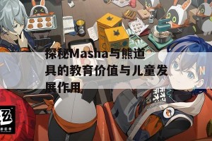 探秘Masha与熊道具的教育价值与儿童发展作用