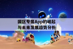 国区专属App的崛起与未来发展趋势分析