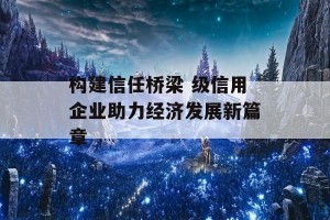 构建信任桥梁 级信用企业助力经济发展新篇章