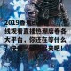 2019香蕉dvd在线观看直播热潮席卷各大平台，你还在等什么？快来一起嗨起来吧！