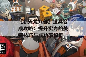 《新天龙八部》道具合成攻略：提升实力的关键技巧与成功率解析