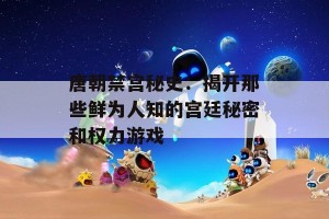 唐朝禁宫秘史：揭开那些鲜为人知的宫廷秘密和权力游戏