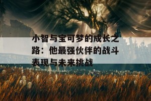 小智与宝可梦的成长之路：他最强伙伴的战斗表现与未来挑战