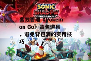 高效管理《Pokemon Go》背包道具，避免背包满的实用技巧