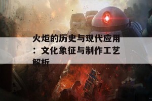 火炬的历史与现代应用：文化象征与制作工艺解析