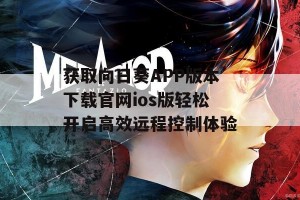 获取向日葵APP版本下载官网ios版轻松开启高效远程控制体验