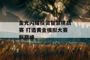 金光闪耀投资智慧挑战赛 打造黄金模拟大赛新巅峰