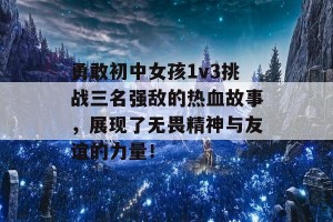 勇敢初中女孩1v3挑战三名强敌的热血故事，展现了无畏精神与友谊的力量！