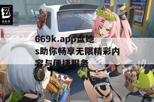 669k.app盘她s助你畅享无限精彩内容与便捷服务