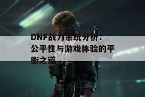 DNF战力系统分析：公平性与游戏体验的平衡之道