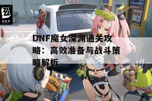 DNF魔女深渊通关攻略：高效准备与战斗策略解析