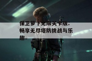 保卫萝卜无限关卡版：畅享无尽塔防挑战与乐趣