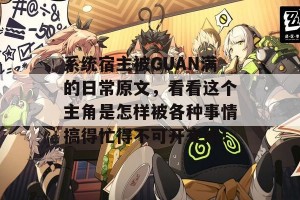 系统宿主被GUAN满的日常原文，看看这个主角是怎样被各种事情搞得忙得不可开交的！