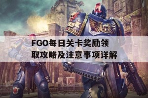 FGO每日关卡奖励领取攻略及注意事项详解