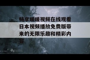 畅享暖暖视频在线观看日本视频播放免费版带来的无限乐趣和精彩内容