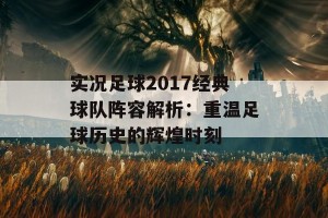 实况足球2017经典球队阵容解析：重温足球历史的辉煌时刻