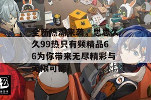 全新热潮来袭，思思久久99热只有频精品66为你带来无尽精彩与无限可能！