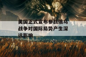 美国正式宣布参战俄乌战争对国际局势产生深远影响