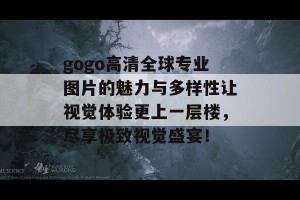 gogo高清全球专业图片的魅力与多样性让视觉体验更上一层楼，尽享极致视觉盛宴！