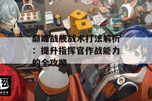 巅峰战舰战术打法解析：提升指挥官作战能力的全攻略